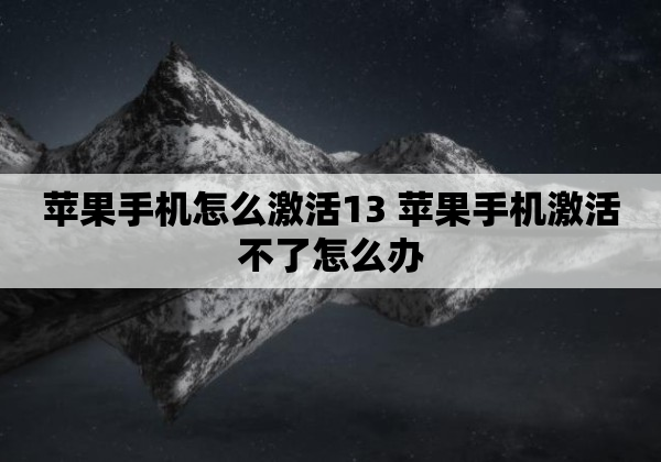苹果手机怎么激活13 苹果手机激活不了怎么办