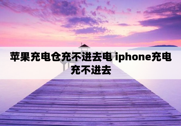 苹果充电仓充不进去电 iphone充电充不进去