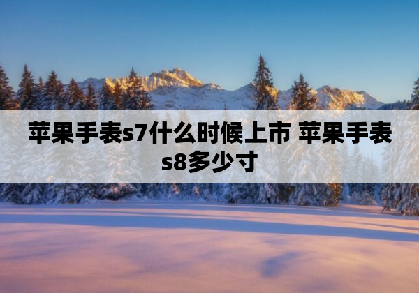 苹果手表s7什么时候上市 苹果手表s8多少寸