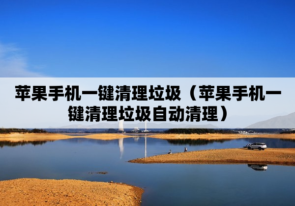 苹果手机一键清理垃圾（苹果手机一键清理垃圾自动清理）