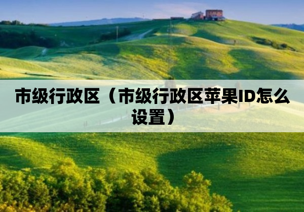 市级行政区（市级行政区苹果ID怎么设置）