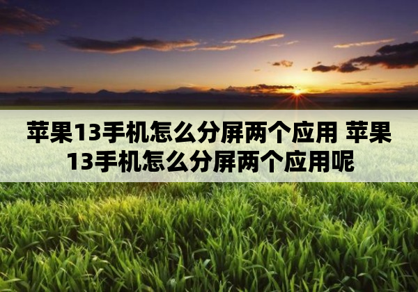 苹果13手机怎么分屏两个应用 苹果13手机怎么分屏两个应用呢