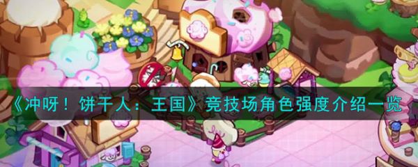 冲呀饼干人王国竞技场角色强度介绍 具体一览