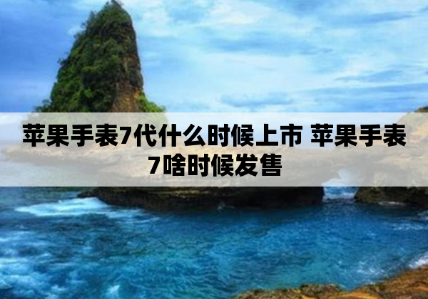 苹果手表7代什么时候上市 苹果手表7啥时候发售