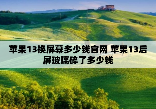 苹果13换屏幕多少钱官网 苹果13后屏玻璃碎了多少钱