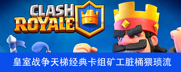 皇室战争天梯经典卡组矿工脏桶猥琐流介绍
