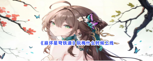 崩坏星穹铁道阮梅什么时候上线？阮梅上线时间介绍