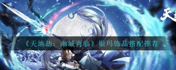 天地劫幽城再临银玛饰品怎么搭配 天地劫幽城再临银玛饰品搭配推荐