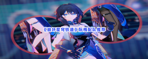 崩坏星穹铁道阮梅配队推荐，阮梅怎么配队最强？