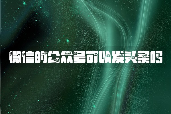 微信的公众号可以发头条吗