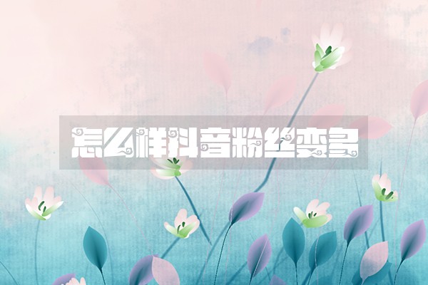 怎么样抖音粉丝变多