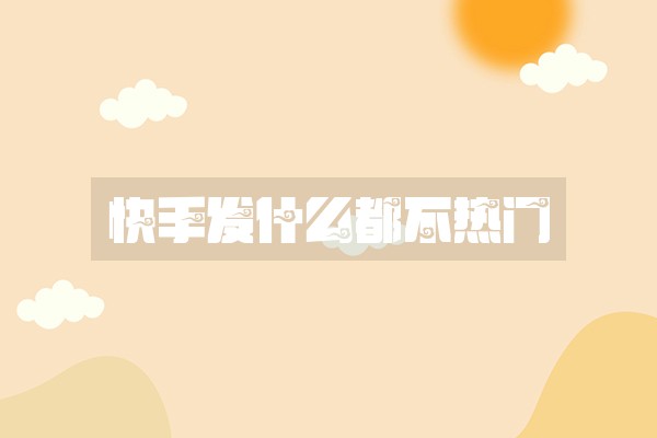 快手发什么都不热门