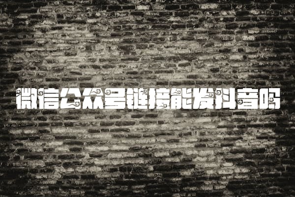 微信公众号链接能发抖音吗