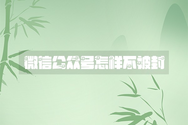 微信公众号怎样不被封