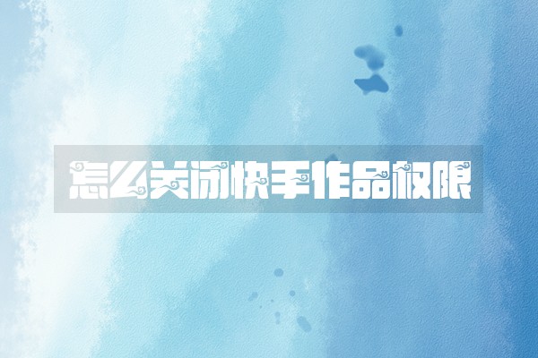 怎么关闭快手作品权限