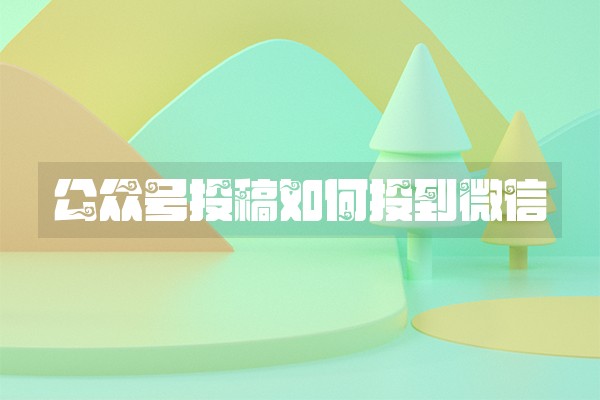 公众号投稿如何投到微信