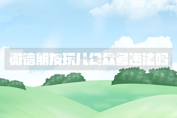 微信朋友玩儿公众号违法吗