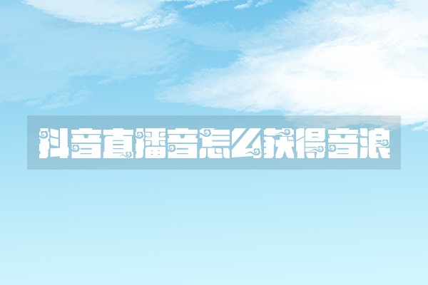 抖音直播音怎么获得音浪
