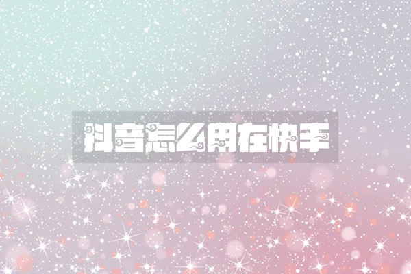 抖音怎么用在快手