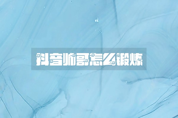 抖音帅哥怎么锻炼