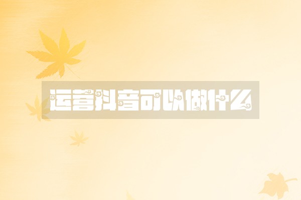 运营抖音可以做什么