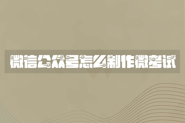 微信公众号怎么制作微考试