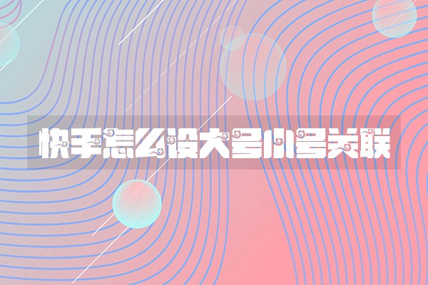 快手怎么设大号小号关联