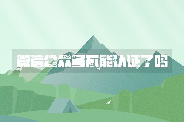 微信公众号不能认证了吗