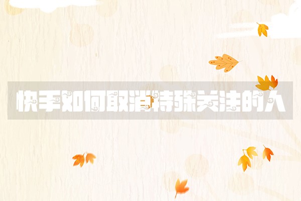 快手如何取消特殊关注的人