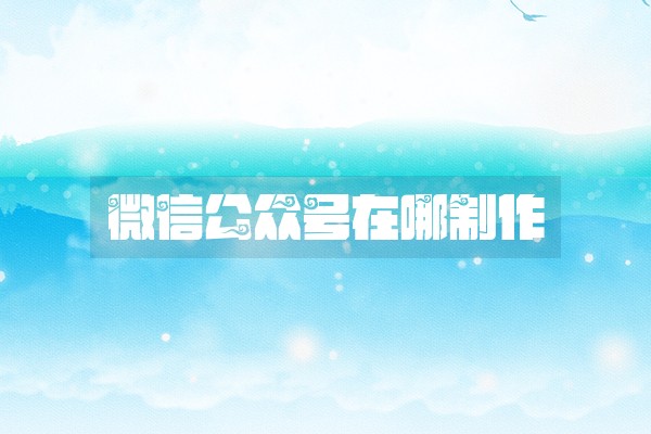 微信公众号在哪制作