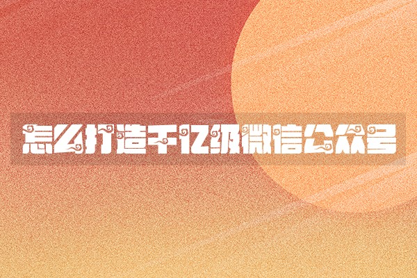 怎么打造千亿级微信公众号
