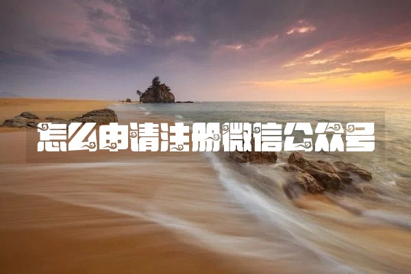 怎么申请注册微信公众号
