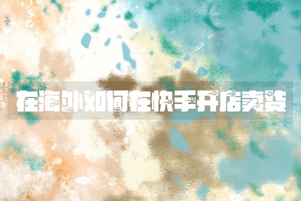 在海外如何在快手开店卖货