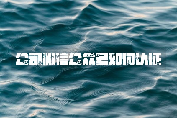 公司微信公众号如何认证