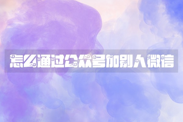 怎么通过公众号加别人微信