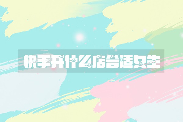 快手开什么店合适女生