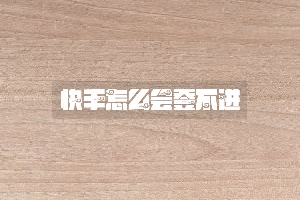 快手怎么会登不进