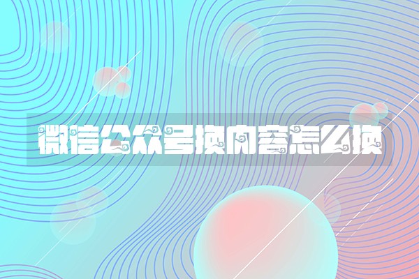 微信公众号换内容怎么换