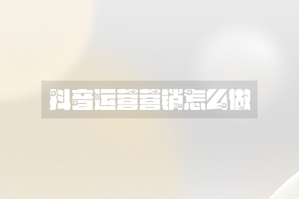 抖音运营营销怎么做