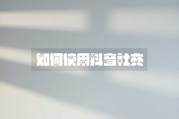 如何使用抖音社交