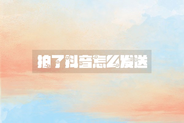 拍了抖音怎么发送