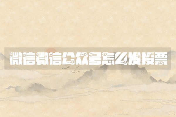 微信微信公众号怎么发投票