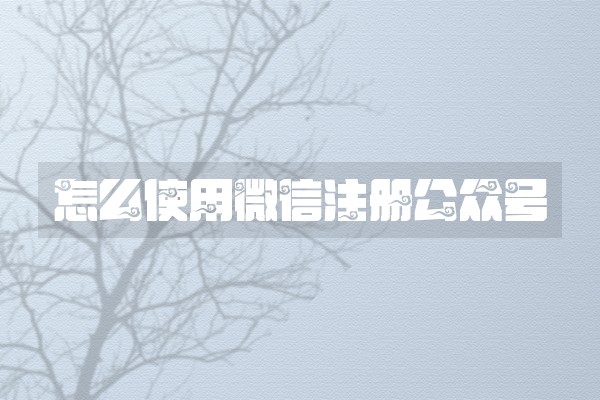 怎么使用微信注册公众号