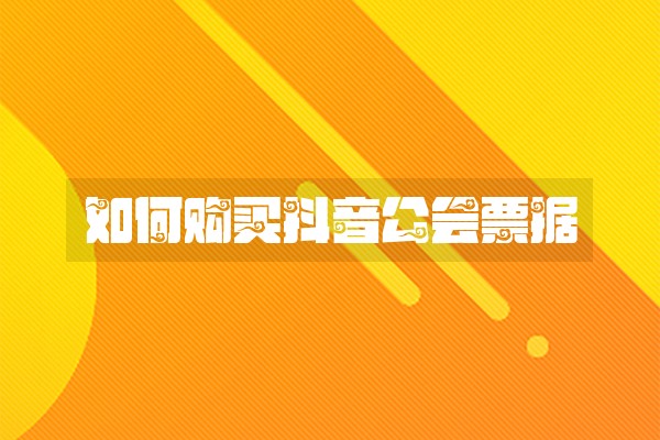 如何购买抖音公会票据