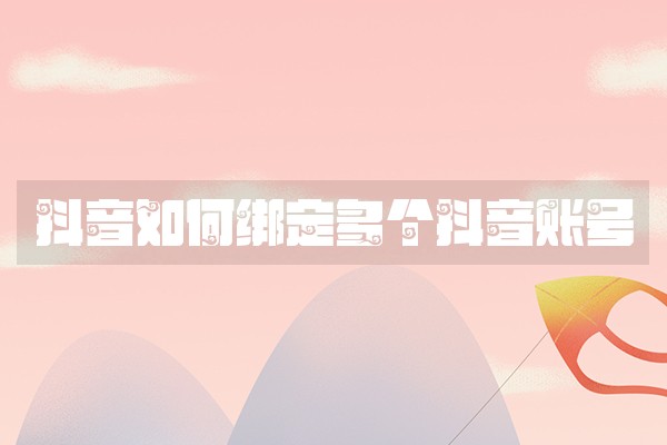 抖音如何绑定多个抖音账号