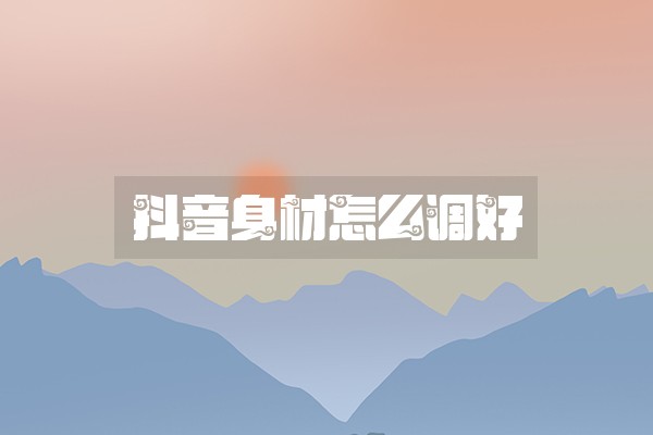 抖音身材怎么调好