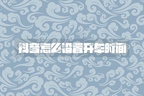 抖音怎么设置开车时间