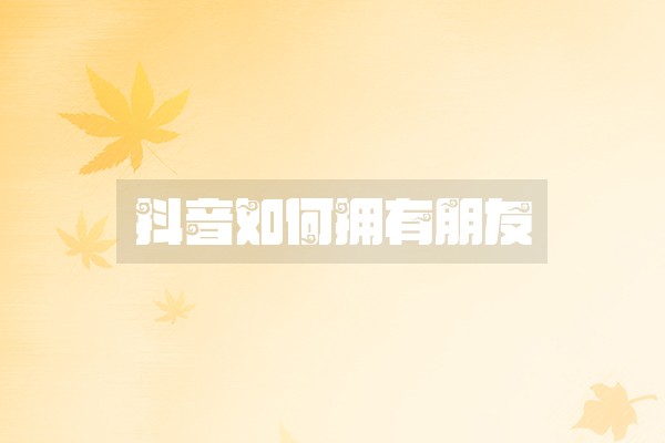 抖音如何拥有朋友