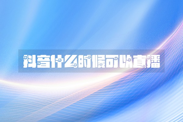 抖音什么时候可以直播
