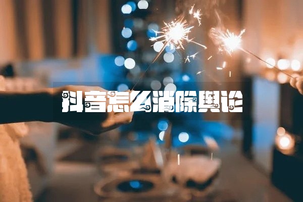 抖音怎么消除舆论